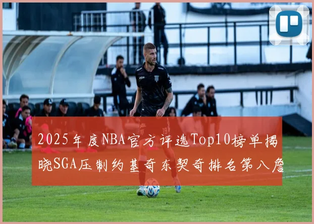 2025年度NBA官方评选Top10榜单揭晓SGA压制约基奇东契奇排名第八詹姆斯杜兰特均未入选