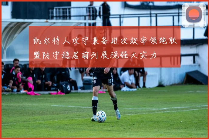 凯尔特人攻守兼备进攻效率领跑联盟防守稳居前列展现强大实力