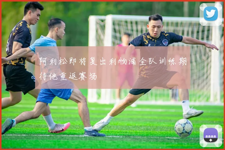 阿利松即将复出利物浦全队训练期待他重返赛场