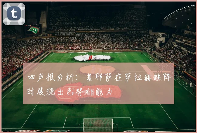 回声报分析：基耶萨在萨拉赫缺阵时展现出色替补能力
