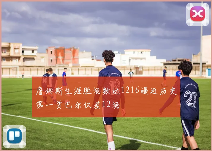 詹姆斯生涯胜场数达1216逼近历史第一贾巴尔仅差12场