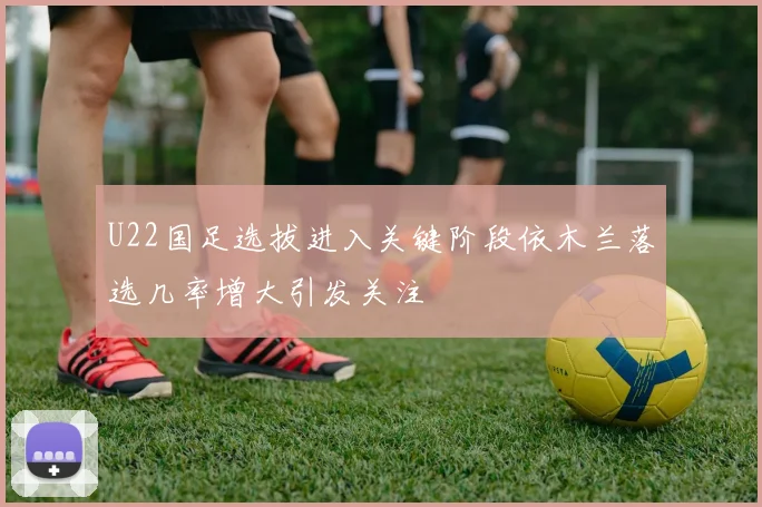 U22国足选拔进入关键阶段依木兰落选几率增大引发关注