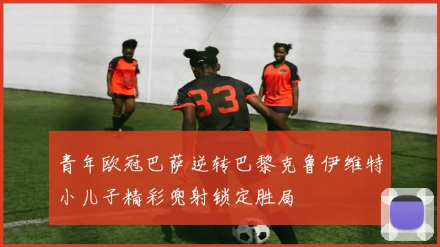 青年欧冠巴萨逆转巴黎克鲁伊维特小儿子精彩兜射锁定胜局