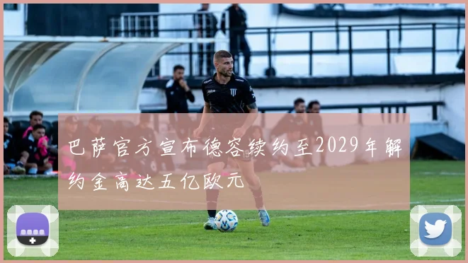 巴萨官方宣布德容续约至2029年解约金高达五亿欧元