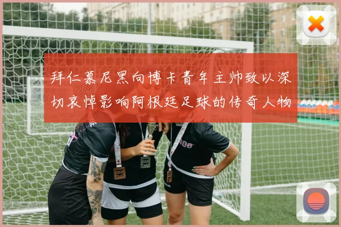拜仁慕尼黑向博卡青年主帅致以深切哀悼影响阿根廷足球的传奇人物