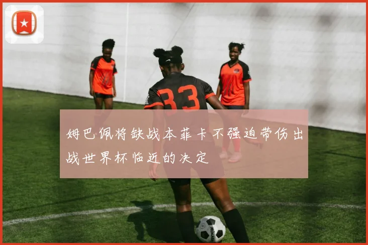 姆巴佩将缺战本菲卡不强迫带伤出战世界杯临近的决定