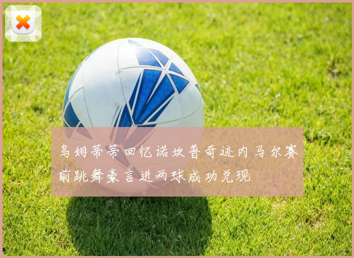 乌姆蒂蒂回忆诺坎普奇迹内马尔赛前跳舞豪言进两球成功兑现