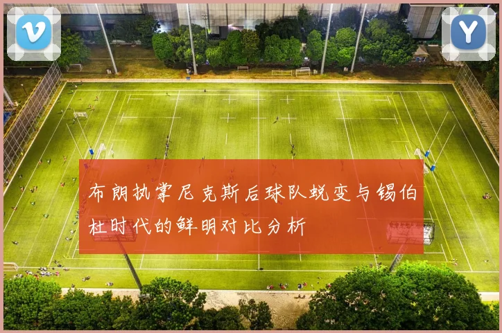 布朗执掌尼克斯后球队蜕变与锡伯杜时代的鲜明对比分析
