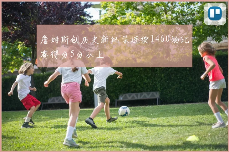 詹姆斯创历史新纪录连续1460场比赛得分5分以上