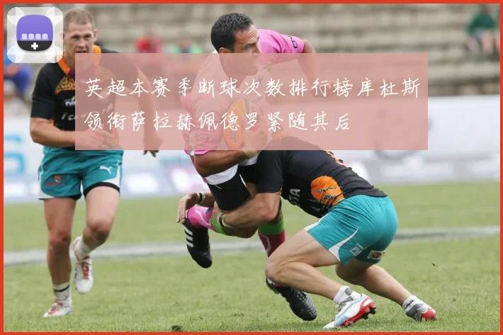 英超本赛季断球次数排行榜库杜斯领衔萨拉赫佩德罗紧随其后