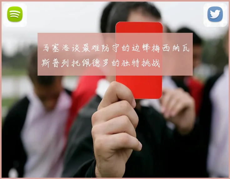 马塞洛谈最难防守的边锋梅西纳瓦斯普列托佩德罗的独特挑战