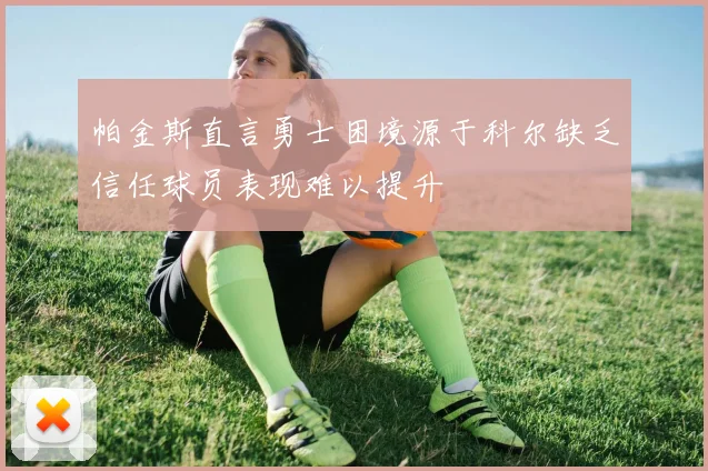 帕金斯直言勇士困境源于科尔缺乏信任球员表现难以提升