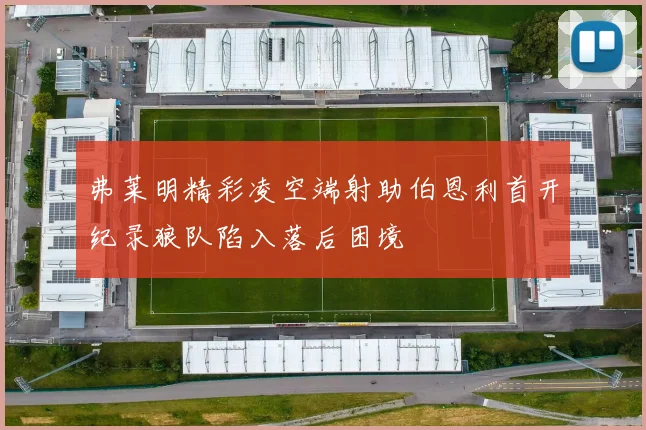 弗莱明精彩凌空端射助伯恩利首开纪录狼队陷入落后困境