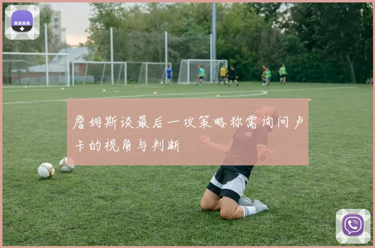 詹姆斯谈最后一攻策略称需询问卢卡的视角与判断