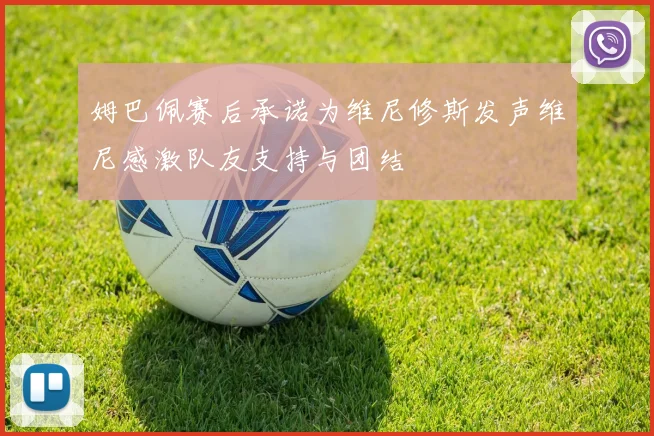 姆巴佩赛后承诺为维尼修斯发声维尼感激队友支持与团结