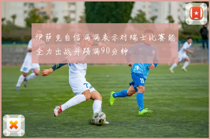 伊萨克自信满满表示对瑞士比赛能全力出战并踢满90分钟
