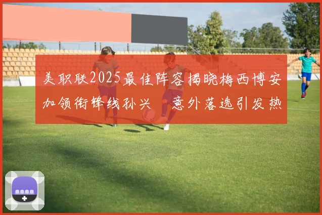 美职联2025最佳阵容揭晓梅西博安加领衔锋线孙兴慜意外落选引发热议