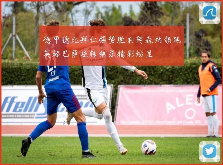 德甲德比拜仁强势胜利阿森纳领跑英超巴萨逆转绝杀精彩纷呈