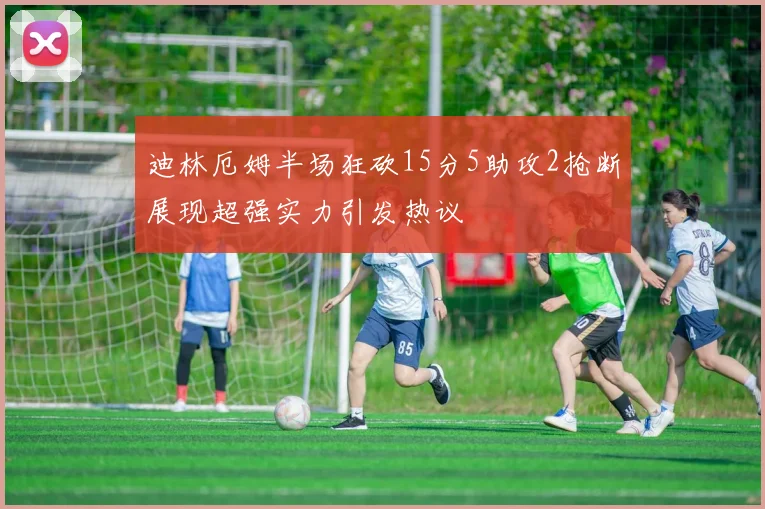 迪林厄姆半场狂砍15分5助攻2抢断展现超强实力引发热议