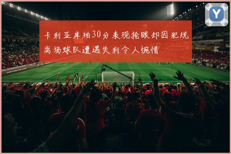 卡利亚库珀30分表现抢眼却因犯规离场球队遭遇失利令人惋惜