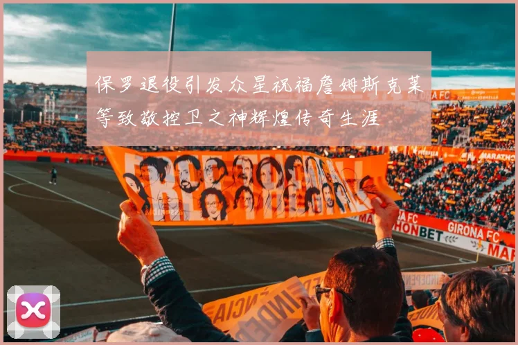 保罗退役引发众星祝福詹姆斯克莱等致敬控卫之神辉煌传奇生涯