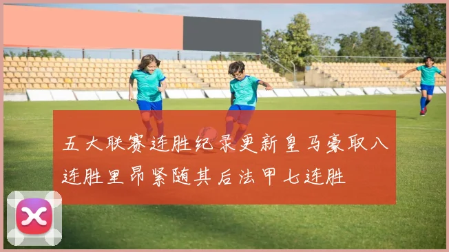 五大联赛连胜纪录更新皇马豪取八连胜里昂紧随其后法甲七连胜