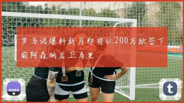 罗马诺爆料新月即将以200万欧签下前阿森纳后卫马里