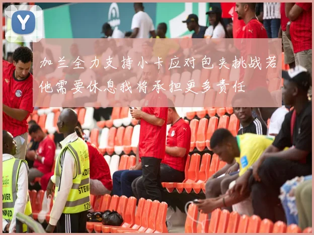 加兰全力支持小卡应对包夹挑战若他需要休息我将承担更多责任