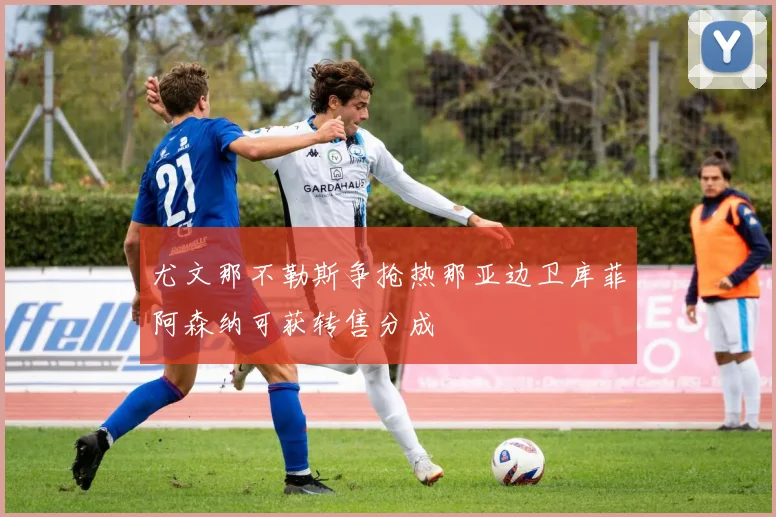 尤文那不勒斯争抢热那亚边卫库菲阿森纳可获转售分成