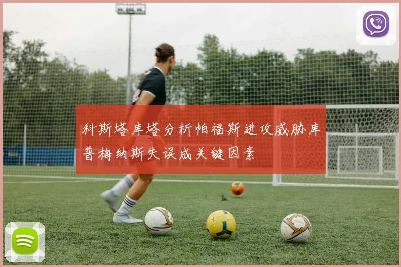 科斯塔库塔分析帕福斯进攻威胁库普梅纳斯失误成关键因素