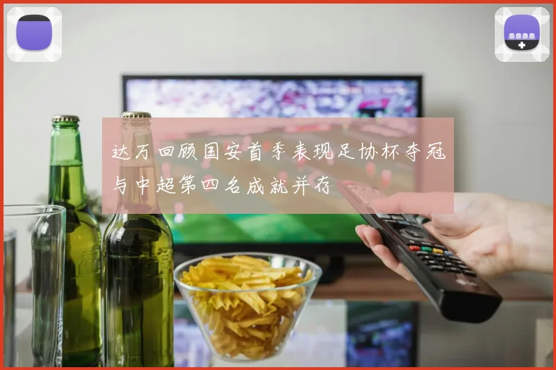 达万回顾国安首季表现足协杯夺冠与中超第四名成就并存