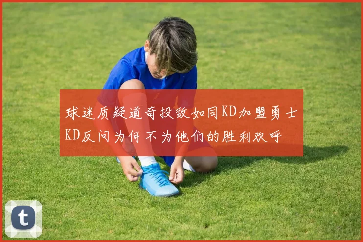 球迷质疑道奇投敌如同KD加盟勇士KD反问为何不为他们的胜利欢呼
