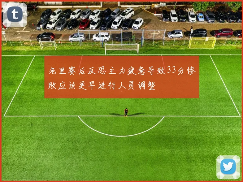 老里赛后反思主力疲惫导致33分惨败应该更早进行人员调整