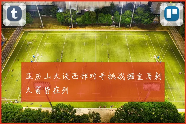 亚历山大谈西部对手挑战掘金马刺火箭皆在列
