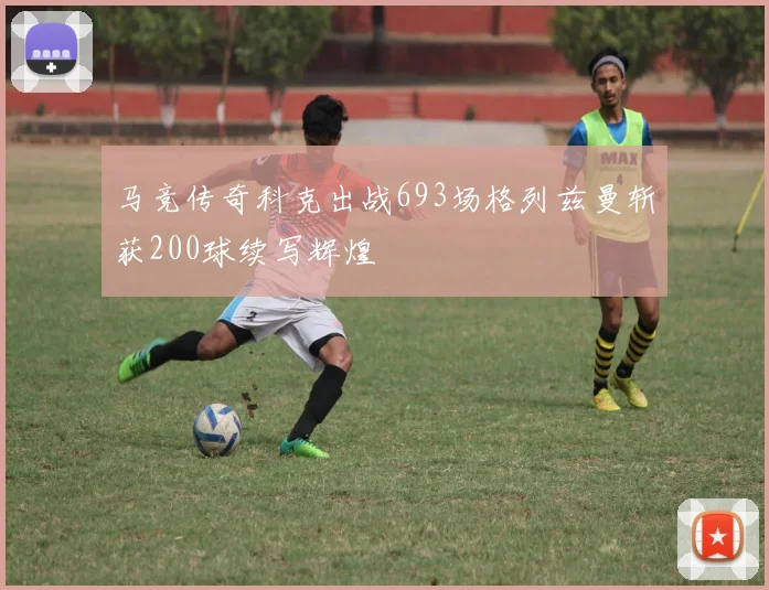马竞传奇科克出战693场格列兹曼斩获200球续写辉煌