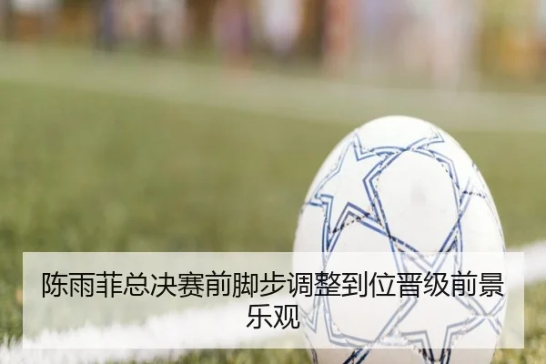 陈雨菲总决赛前脚步调整到位晋级前景乐观